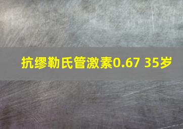 抗缪勒氏管激素0.67 35岁